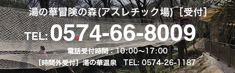 湯の華冒険の森（アスレチック場）[受付]TEL:0574-66-8009、電話受付時間：10:00～17:00、[時間外受付]湯の華温泉 TEL:0574-26-1187