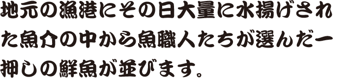 地元の漁港にその日大量に水揚げされた魚介の中から魚職人たちが選んだ一押しの鮮魚が並びます。