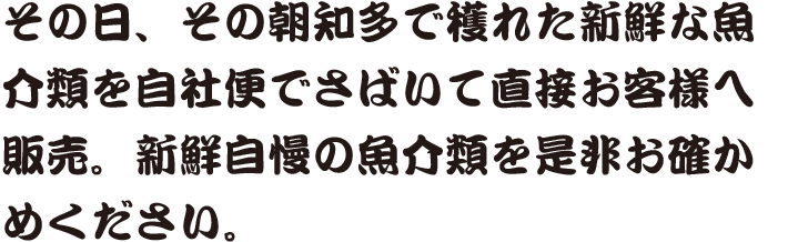 その日、その朝知多で穫れた新鮮な魚介類を自社便でさばいて直接お客様へ販売。新鮮自慢の魚介類を是非お確かめください。