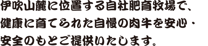 伊吹山麓に位置する自社肥育牧場で、健康に育てられた自慢の肉牛を安心・安全のもとご提供いたします。