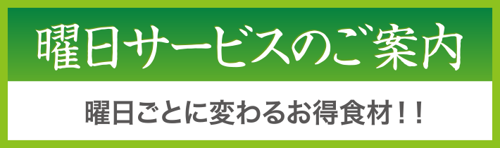 曜日サービスのご案内　曜日ごとに変わるお得食材！！