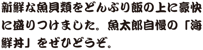 新鮮な魚介類をどんぶり飯の上に豪快に盛りつけました。魚太郎自慢の「海鮮丼」をぜひどうぞ。