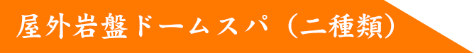 屋外岩盤ドームスパ（二種類）