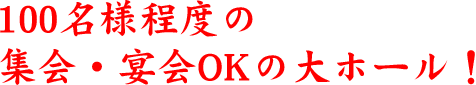 100名様程度の集会・宴会OKの大ホール！