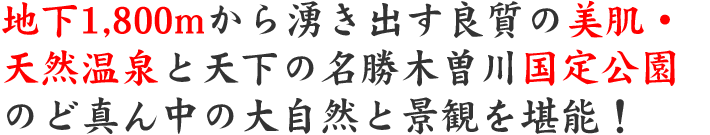 地下1,800mから湧き出す良質の美肌・天然温泉と天下の名勝木曽川国定公園のど真ん中の大自然と景観を堪能！